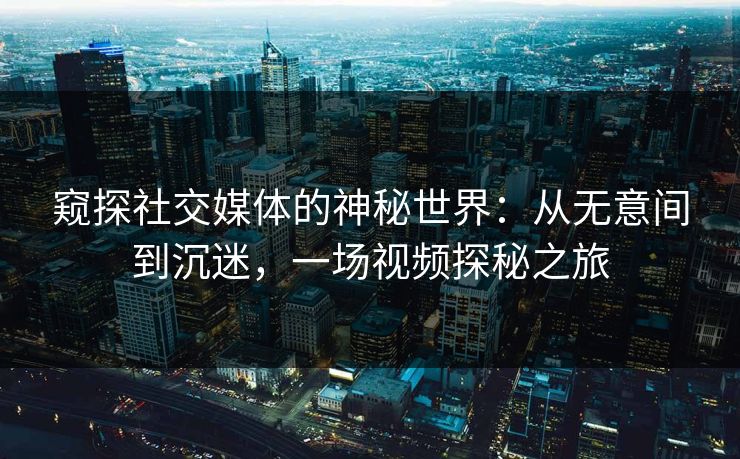 窥探社交媒体的神秘世界：从无意间到沉迷，一场视频探秘之旅