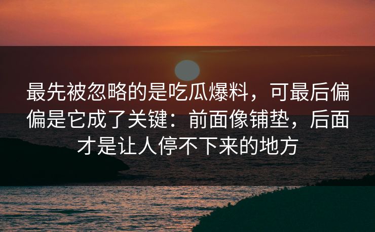 最先被忽略的是吃瓜爆料，可最后偏偏是它成了关键：前面像铺垫，后面才是让人停不下来的地方