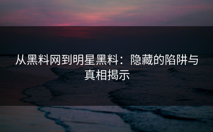从黑料网到明星黑料：隐藏的陷阱与真相揭示  第1张