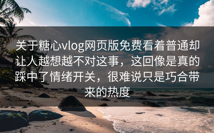 关于糖心vlog网页版免费看着普通却让人越想越不对这事，这回像是真的踩中了情绪开关，很难说只是巧合带来的热度