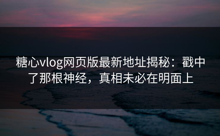 糖心vlog网页版最新地址揭秘：戳中了那根神经，真相未必在明面上