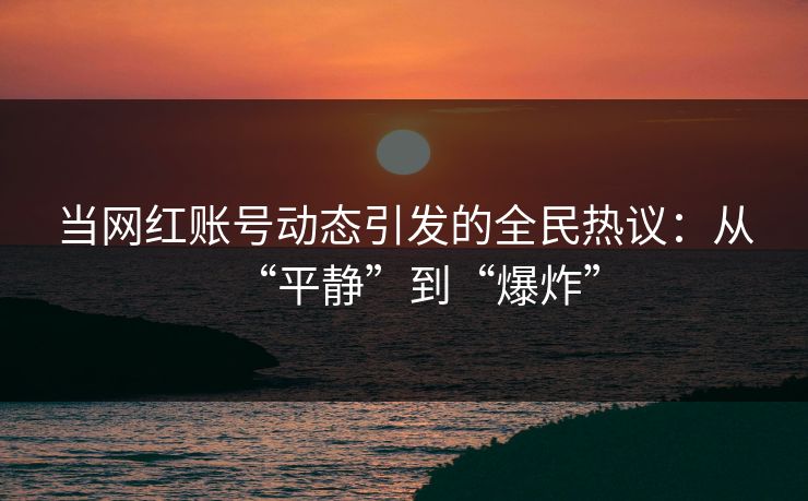 当网红账号动态引发的全民热议：从“平静”到“爆炸”