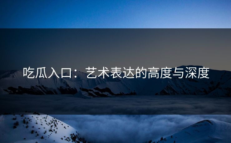 吃瓜入口：艺术表达的高度与深度