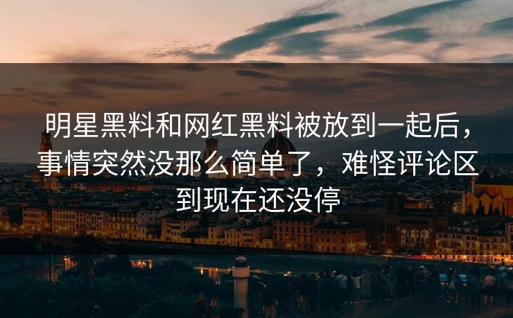 明星黑料和网红黑料被放到一起后，事情突然没那么简单了，难怪评论区到现在还没停