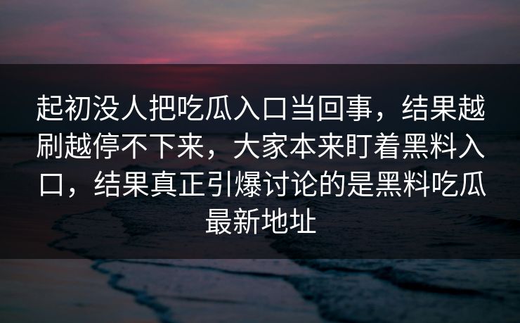 起初没人把吃瓜入口当回事，结果越刷越停不下来，大家本来盯着黑料入口，结果真正引爆讨论的是黑料吃瓜最新地址