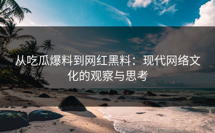 从吃瓜爆料到网红黑料：现代网络文化的观察与思考