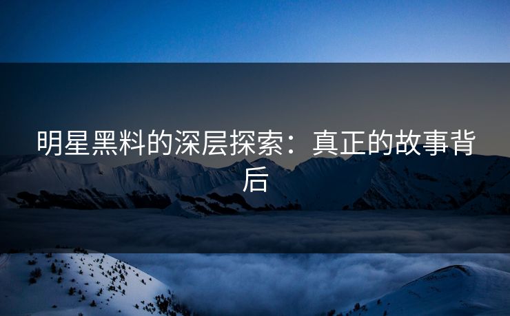 明星黑料的深层探索：真正的故事背后  第1张