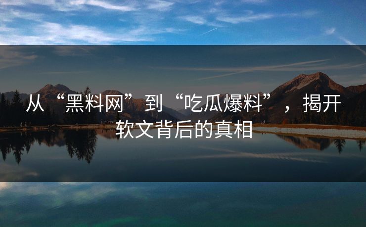 从“黑料网”到“吃瓜爆料”，揭开软文背后的真相