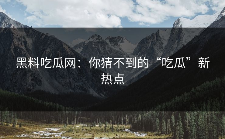 黑料吃瓜网：你猜不到的“吃瓜”新热点