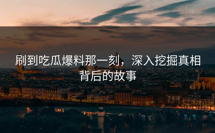 刷到吃瓜爆料那一刻，深入挖掘真相背后的故事