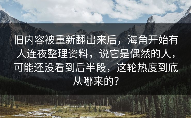 旧内容被重新翻出来后，海角开始有人连夜整理资料，说它是偶然的人，可能还没看到后半段，这轮热度到底从哪来的？
