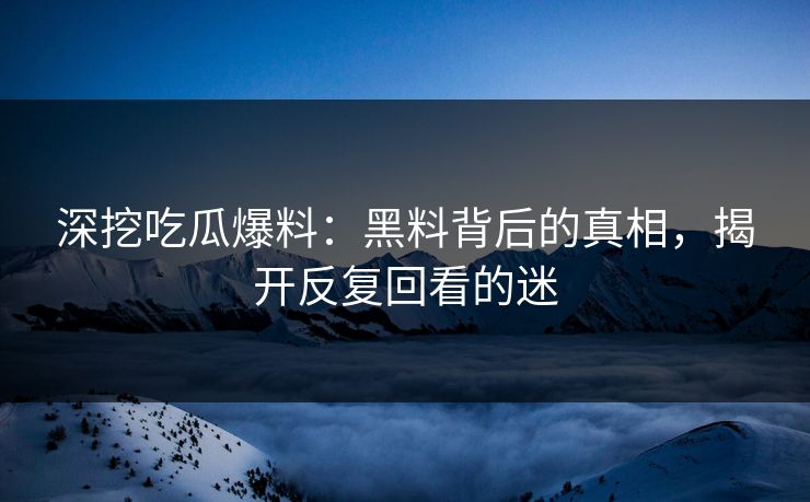 深挖吃瓜爆料：黑料背后的真相，揭开反复回看的迷