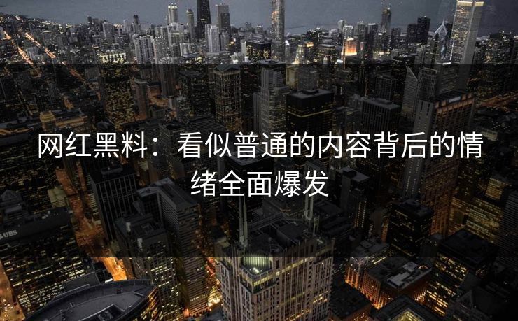 网红黑料：看似普通的内容背后的情绪全面爆发  第1张