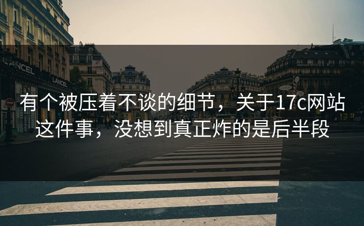 有个被压着不谈的细节，关于17c网站这件事，没想到真正炸的是后半段