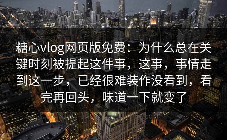 糖心vlog网页版免费：为什么总在关键时刻被提起这件事，这事，事情走到这一步，已经很难装作没看到，看完再回头，味道一下就变了