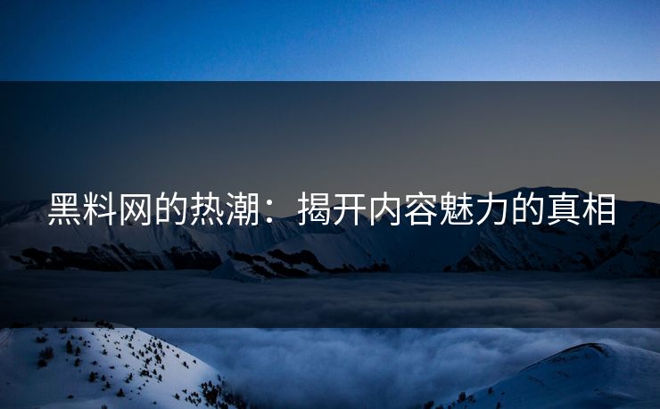 黑料网的热潮：揭开内容魅力的真相  第1张