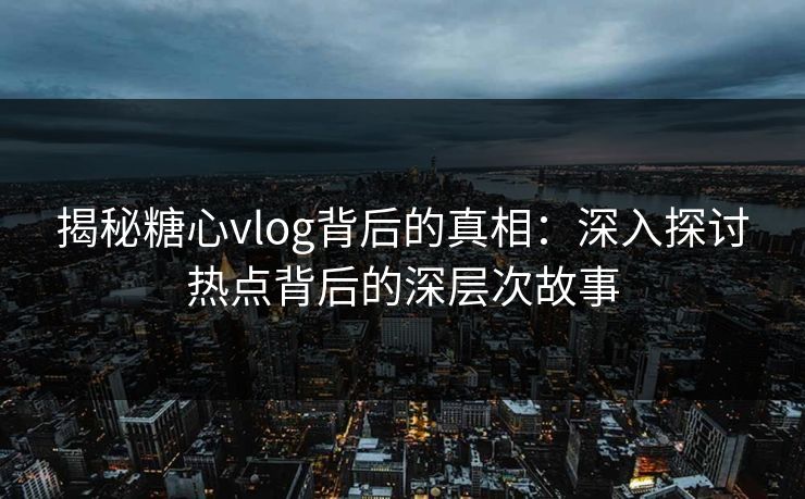 揭秘糖心vlog背后的真相：深入探讨热点背后的深层次故事  第1张
