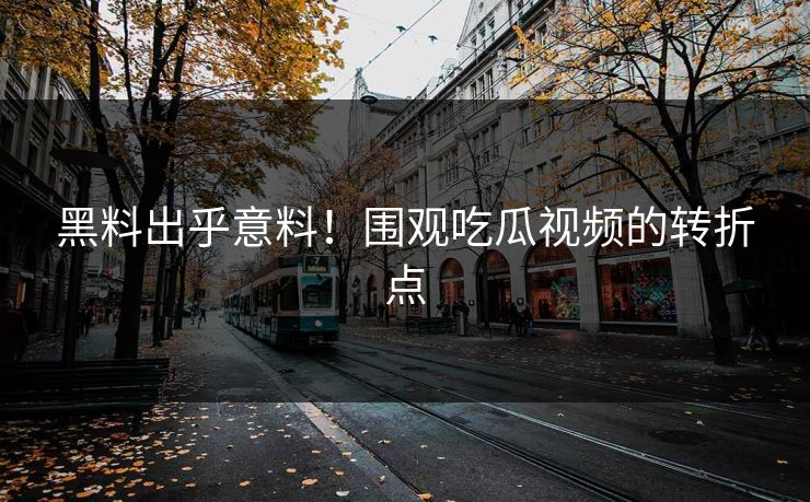 黑料出乎意料！围观吃瓜视频的转折点