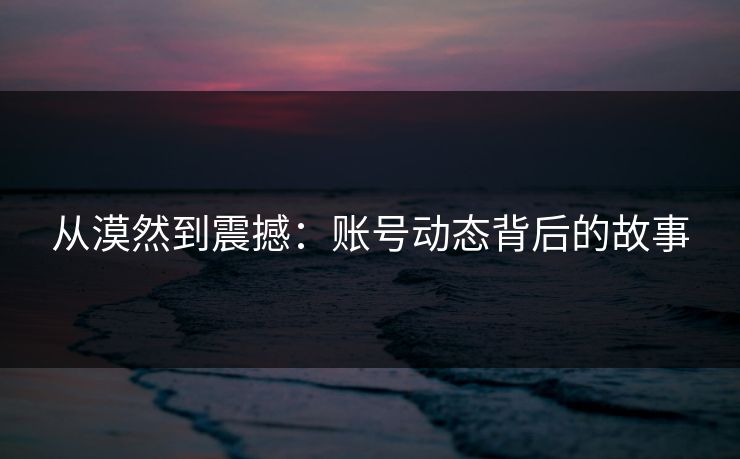 从漠然到震撼：账号动态背后的故事