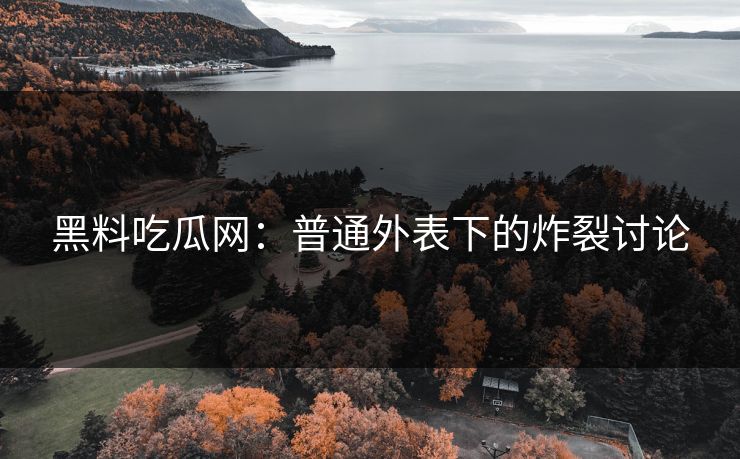 黑料吃瓜网：普通外表下的炸裂讨论