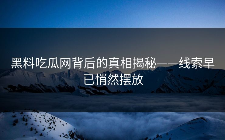 黑料吃瓜网背后的真相揭秘——线索早已悄然摆放