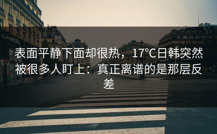 表面平静下面却很热，17℃日韩突然被很多人盯上：真正离谱的是那层反差
