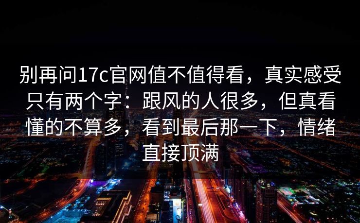 别再问17c官网值不值得看，真实感受只有两个字：跟风的人很多，但真看懂的不算多，看到最后那一下，情绪直接顶满