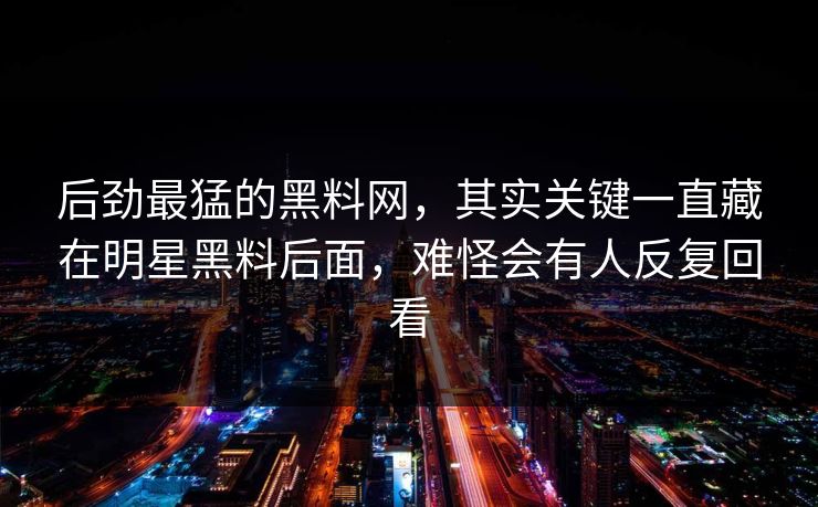 后劲最猛的黑料网，其实关键一直藏在明星黑料后面，难怪会有人反复回看