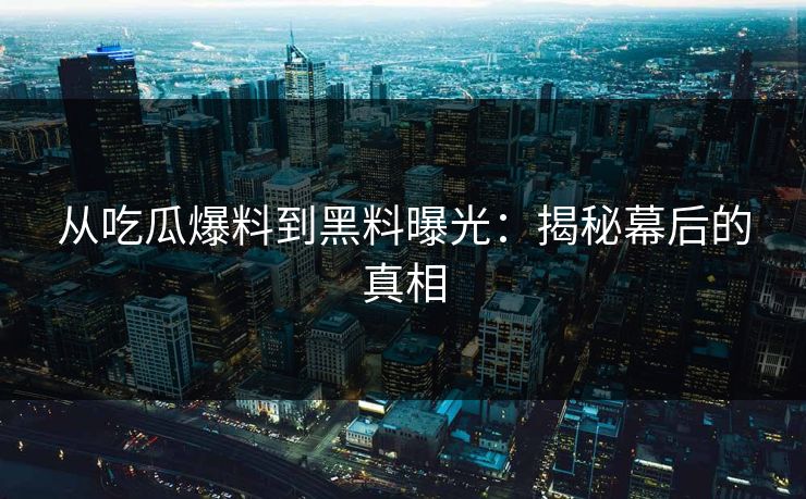 从吃瓜爆料到黑料曝光：揭秘幕后的真相