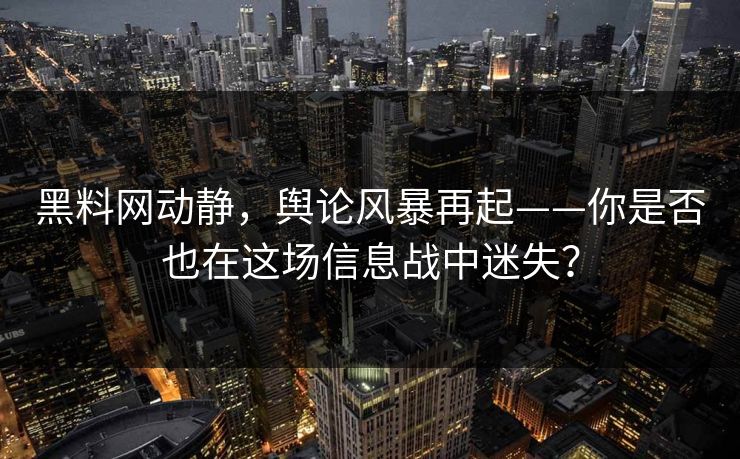 黑料网动静，舆论风暴再起——你是否也在这场信息战中迷失？