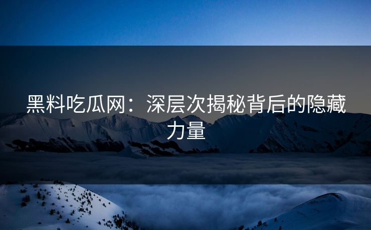 黑料吃瓜网：深层次揭秘背后的隐藏力量