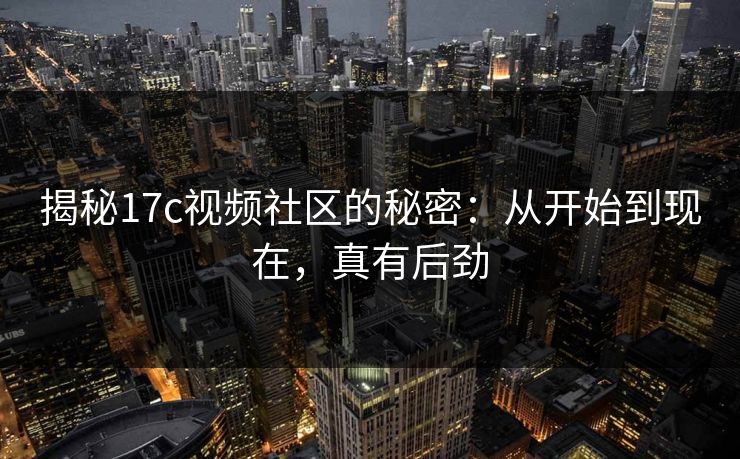揭秘17c视频社区的秘密：从开始到现在，真有后劲