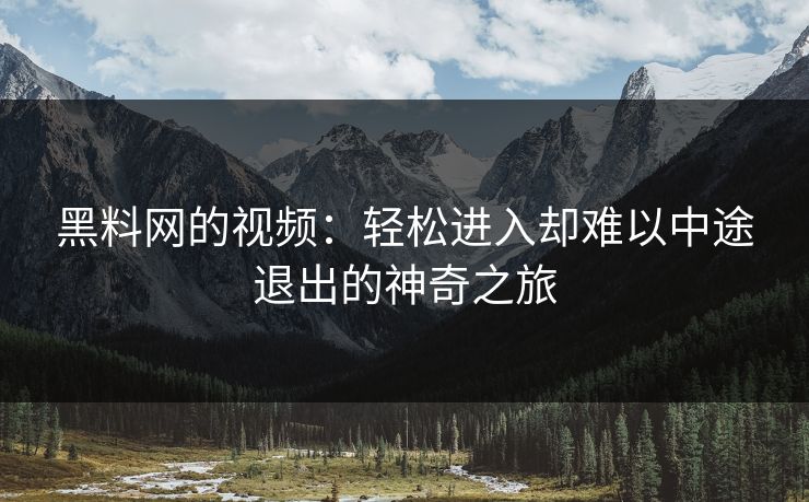 黑料网的视频：轻松进入却难以中途退出的神奇之旅