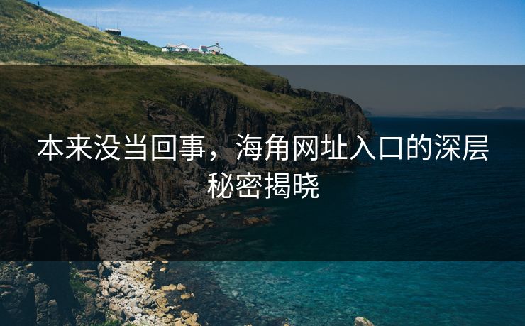 本来没当回事，海角网址入口的深层秘密揭晓