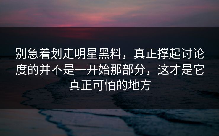 别急着划走明星黑料，真正撑起讨论度的并不是一开始那部分，这才是它真正可怕的地方