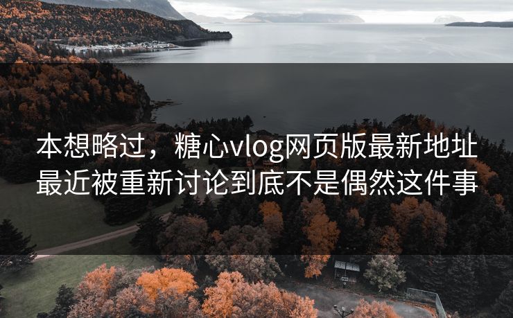 本想略过，糖心vlog网页版最新地址最近被重新讨论到底不是偶然这件事