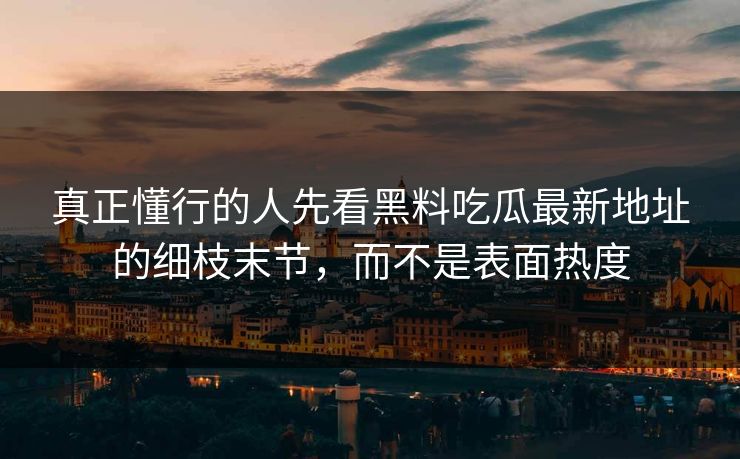 真正懂行的人先看黑料吃瓜最新地址的细枝末节，而不是表面热度