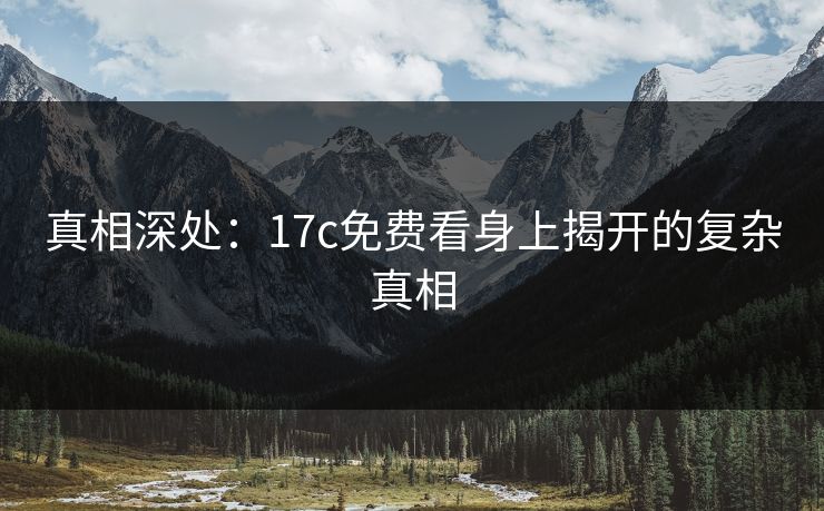 真相深处：17c免费看身上揭开的复杂真相