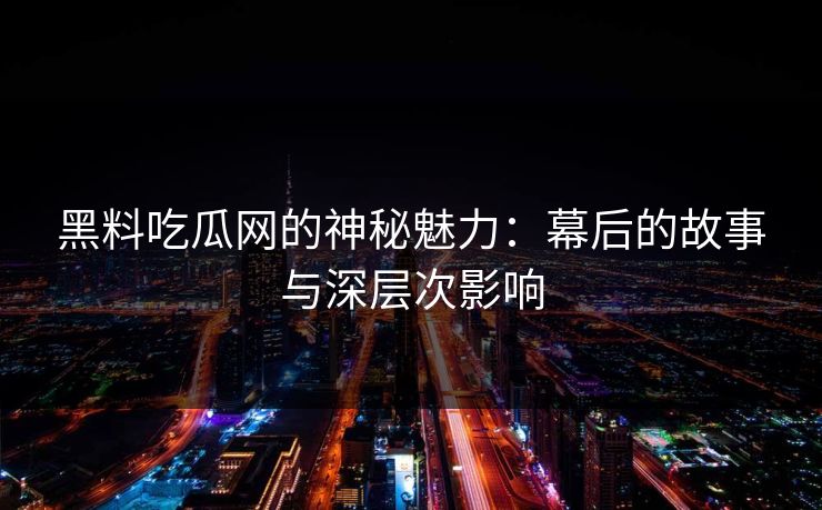 黑料吃瓜网的神秘魅力：幕后的故事与深层次影响