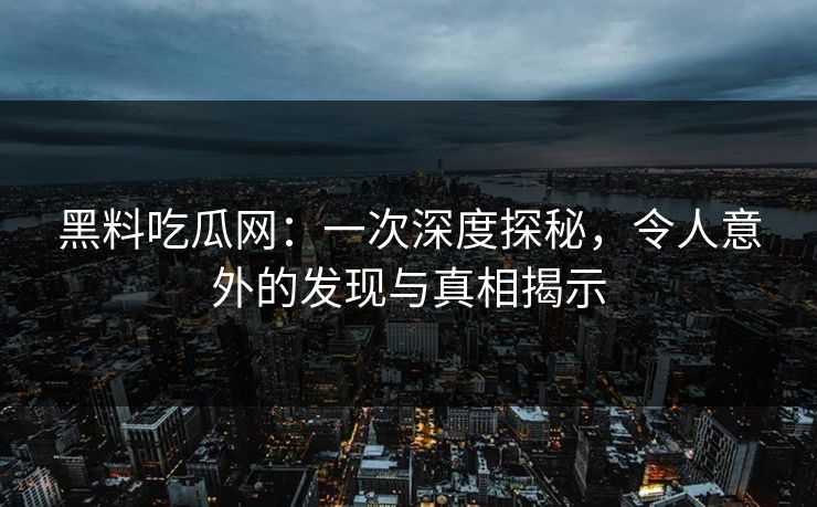 黑料吃瓜网：一次深度探秘，令人意外的发现与真相揭示