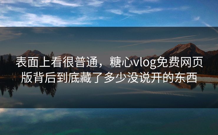 表面上看很普通，糖心vlog免费网页版背后到底藏了多少没说开的东西