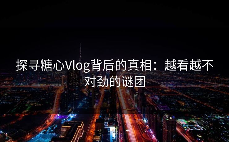 探寻糖心Vlog背后的真相：越看越不对劲的谜团