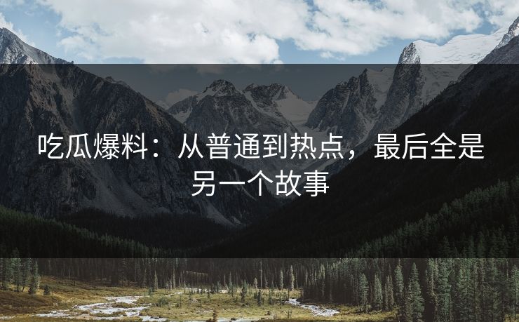 吃瓜爆料：从普通到热点，最后全是另一个故事
