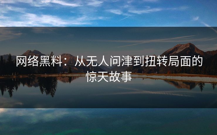 网络黑料：从无人问津到扭转局面的惊天故事