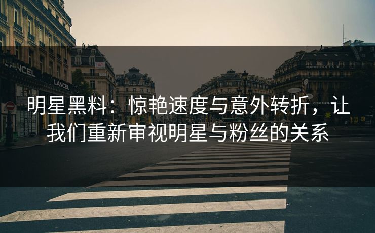 明星黑料：惊艳速度与意外转折，让我们重新审视明星与粉丝的关系