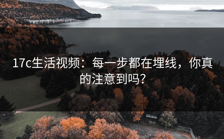 17c生活视频：每一步都在埋线，你真的注意到吗？