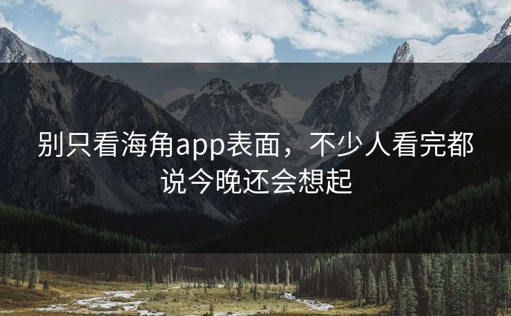 别只看海角app表面，不少人看完都说今晚还会想起