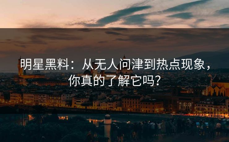 明星黑料：从无人问津到热点现象，你真的了解它吗？