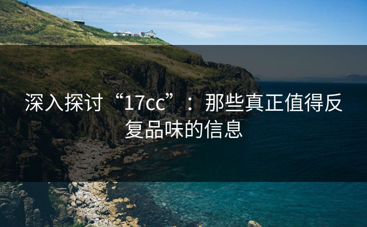 深入探讨“17cc”：那些真正值得反复品味的信息