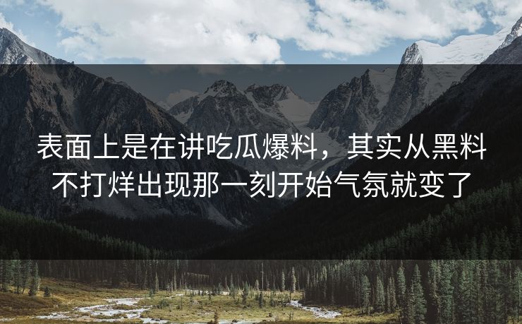表面上是在讲吃瓜爆料,其实从黑料不打烊出现那一刻开始气氛就变了 第1张 表面上是在讲吃瓜爆料,其实从黑料不打烊出现那一刻开始气氛就变了 第1张